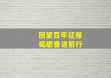 回望百年征程 砥砺奋进前行